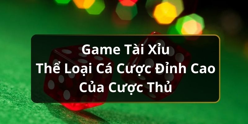 Game Tài Xỉu - Thể Loại Cá Cược Đỉnh Cao Của Cược Thủ