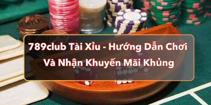 789club Tài Xỉu - Hướng Dẫn Chơi Và Nhận Khuyến Mãi Khủng