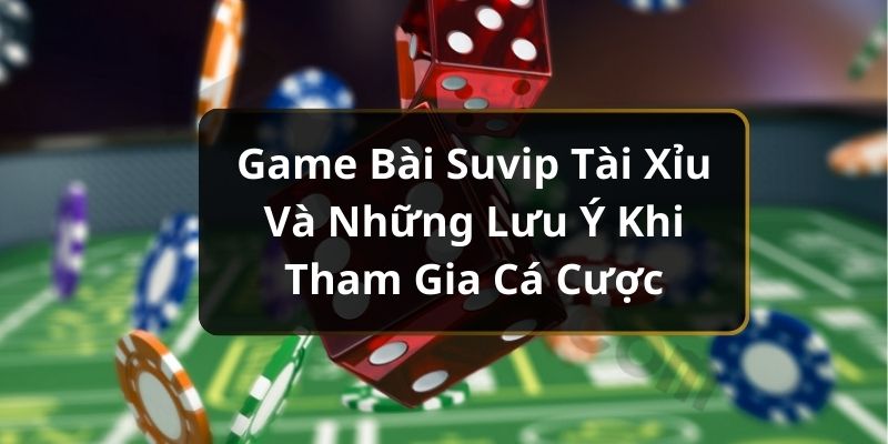 Game Bài Suvip Tài Xỉu Và Những Lưu Ý Khi Tham Gia Cá Cược