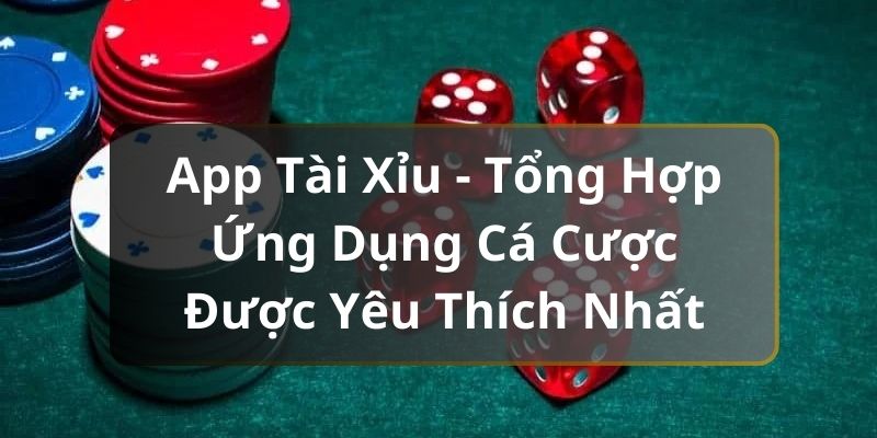 App Tài Xỉu - Tổng Hợp Ứng Dụng Cá Cược Được Yêu Thích Nhất