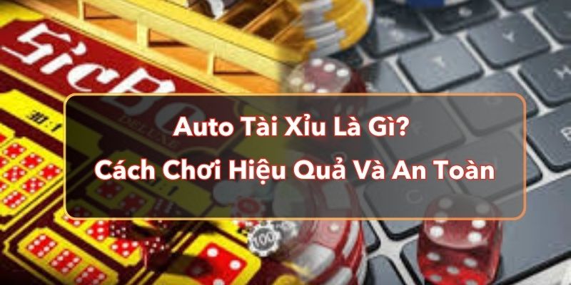 Auto Tài Xỉu Là Gì? Cách Chơi Hiệu Quả Và An Toàn