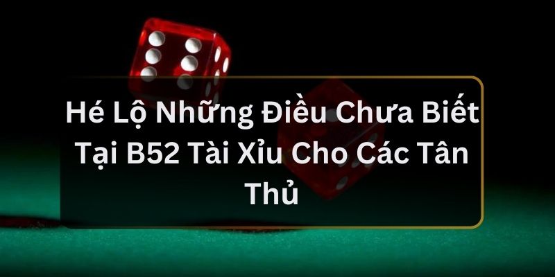 Hé Lộ Những Điều Chưa Biết Tại B52 Tài Xỉu Cho Các Tân Thủ