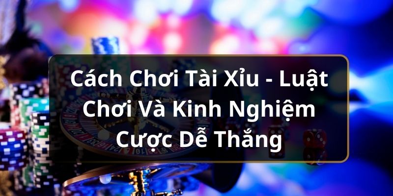 Cách Chơi Tài Xỉu - Luật Chơi Và Kinh Nghiệm Cược Dễ Thắng