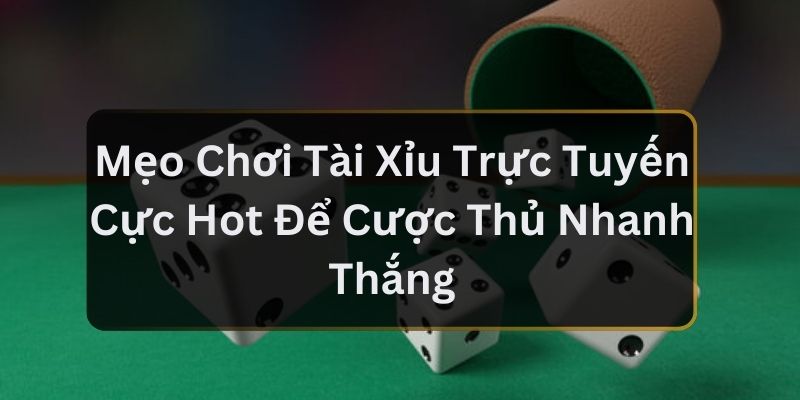 Mẹo Chơi Tài Xỉu Trực Tuyến Cực Hot Để Cược Thủ Nhanh Thắng