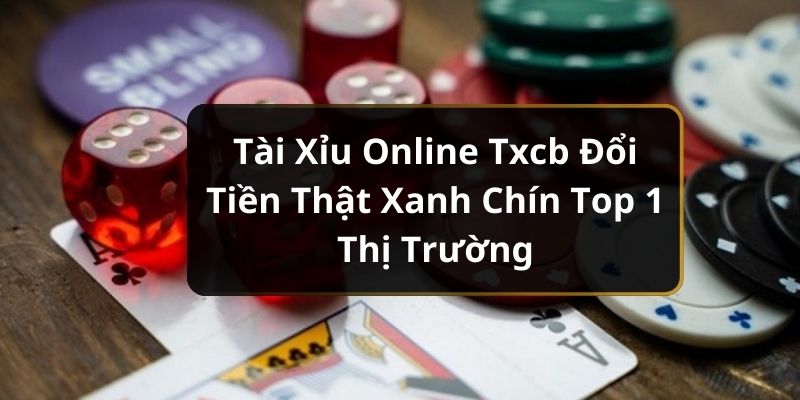 Tài Xỉu Online TXCB Đổi Tiền Thật Xanh Chín Top 1 Thị Trường