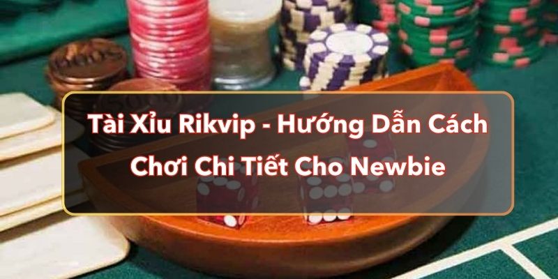 Tài Xỉu Rikvip - Hướng Dẫn Cách Chơi Chi Tiết Cho Newbie