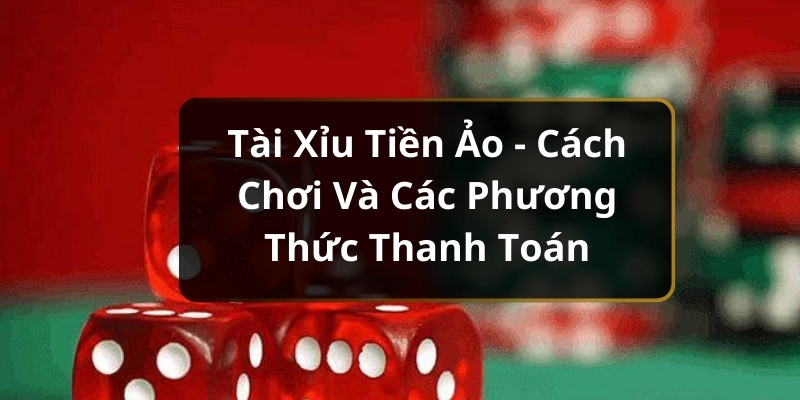 Tài Xỉu Tiền Ảo - Cách Chơi Và Các Phương Thức Thanh Toán