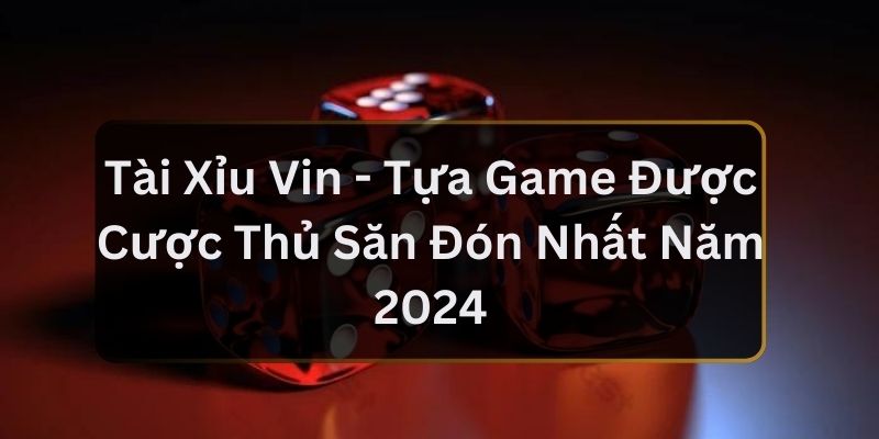 Tài Xỉu Vin - Tựa Game Được Cược Thủ Săn Đón Nhất Năm 2024