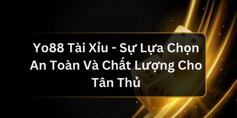 Yo88 Tài Xỉu - Sự Lựa Chọn An Toàn Và Chất Lượng Cho Tân Thủ